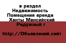  в раздел : Недвижимость » Помещения аренда . Ханты-Мансийский,Радужный г.